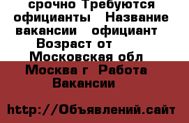 срочно Требуются официанты › Название вакансии ­ официант › Возраст от ­ 18 - Московская обл., Москва г. Работа » Вакансии   